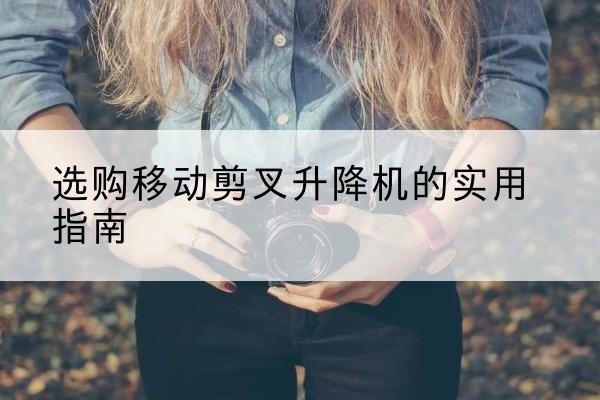 夏邑移动剪叉升降机怎么选-选购移动剪叉升降机的实用指南