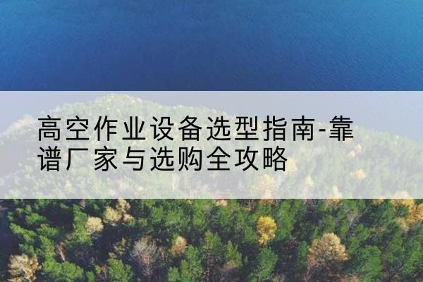 夏邑升降车厂家-高空作业设备选型指南-靠谱厂家与选购全攻略