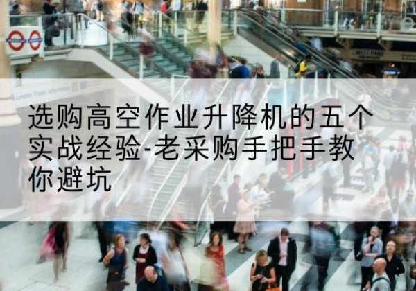 夏邑高空作业升降机厂家-选购高空作业升降机的五个实战经验-老采购手把手教你避坑