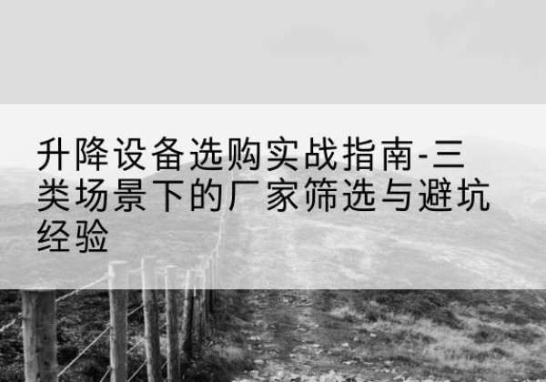 夏邑移动式升降机厂家推荐-升降设备选购实战指南-三类场景下的厂家筛选与避坑经验
