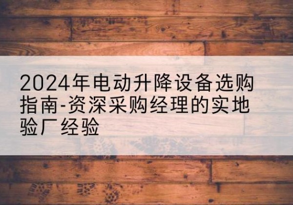 夏邑电动剪叉升降平台厂家-2024年电动升降设备选购指南-资深采购经理的实地验厂经验