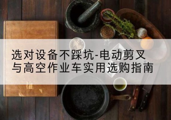 夏邑电动剪叉升降平台怎么选-选对设备不踩坑-电动剪叉与高空作业车实用选购指南