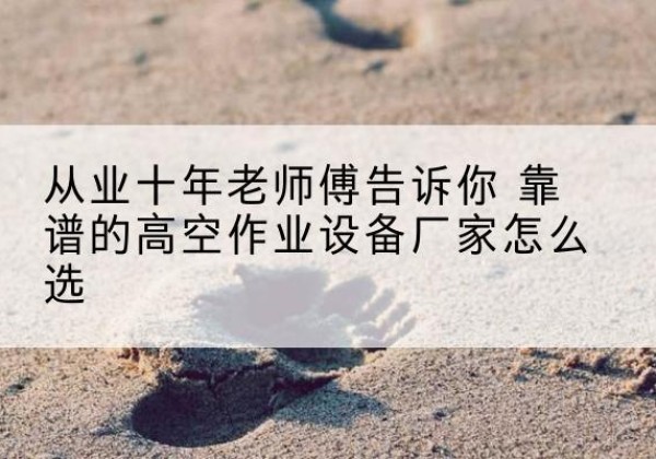 夏邑高空作业升降机厂家推荐-从业十年老师傅告诉你 靠谱的高空作业设备厂家怎么选