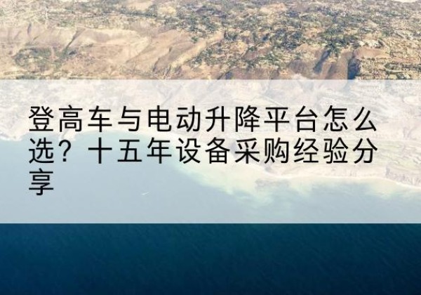 夏邑登高车厂家厂家-登高车与电动升降平台怎么选？十五年设备采购经验分享