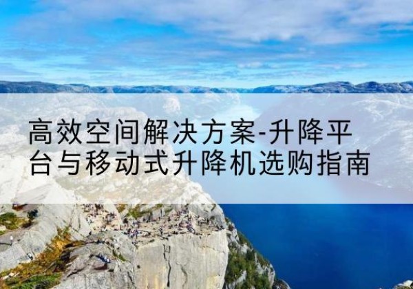 夏邑升降平台厂家-*空间解决方案-升降平台与移动式升降机选购指南