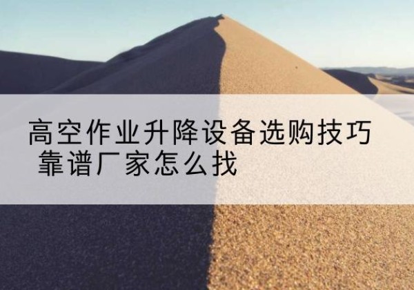 夏邑电动升降平台厂家推荐-高空作业升降设备选购技巧 靠谱厂家怎么找
