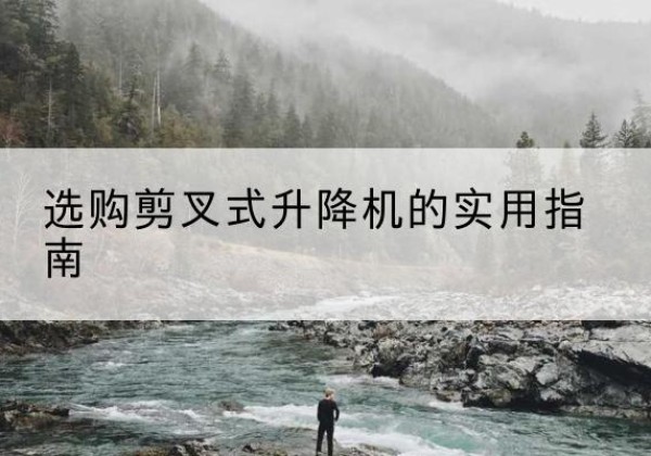 夏邑剪叉式升降机怎么选-选购剪叉式升降机的实用指南
