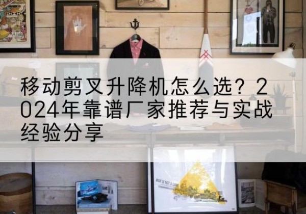 夏邑升降平台厂家推荐-移动剪叉升降机怎么选？2024年靠谱厂家推荐与实战经验分享