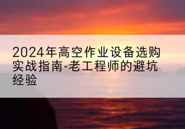 夏邑高空作业升降机厂家推荐-2024年高空作业设备选购实战指南-老工程师的避坑经验