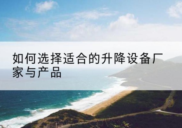 夏邑电动升降平台厂家-如何选择适合的升降设备厂家与产品