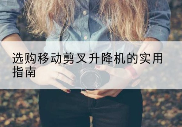 夏邑移动剪叉升降机怎么选-选购移动剪叉升降机的实用指南