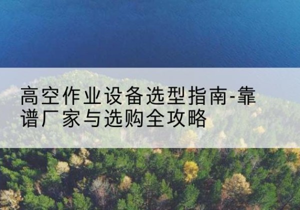 夏邑升降车厂家-高空作业设备选型指南-靠谱厂家与选购全攻略