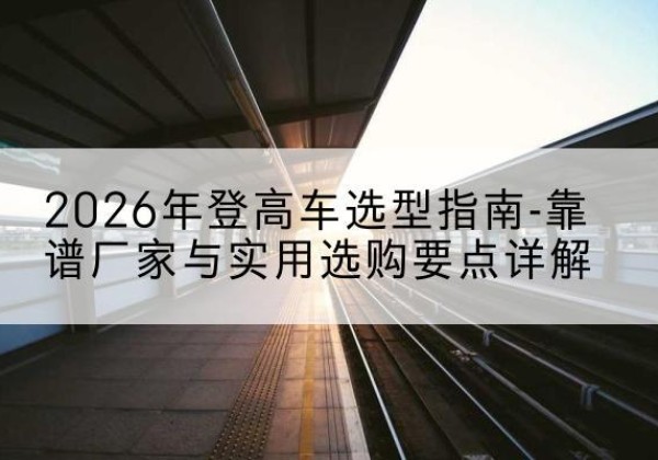夏邑登高车厂家推荐-2026年登高车选型指南-靠谱厂家与实用选购要点详解