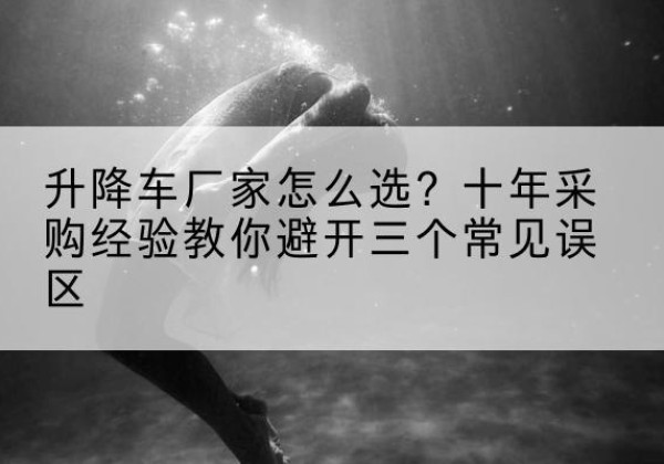 夏邑升降车厂家-怎么选？十年采购经验教你避开三个常见误区