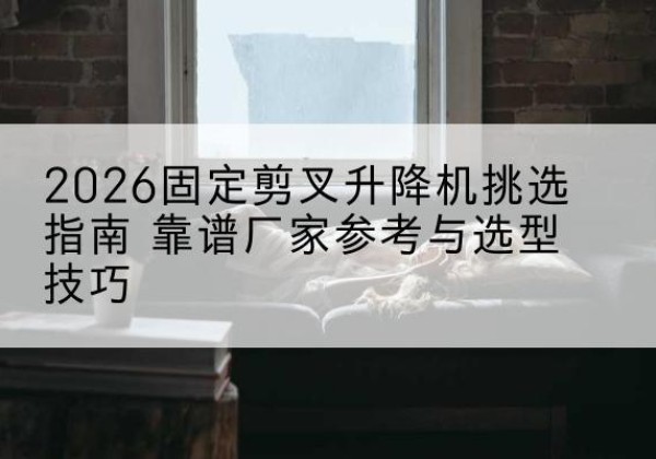 夏邑固定剪叉升降机厂家推荐-2026固定剪叉升降机挑选指南 靠谱厂家参考与选型技巧