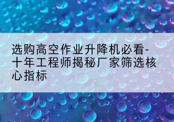 夏邑高空作业升降机厂家推荐-选购高空作业升降机必看-十年工程师揭秘厂家筛选核心指标
