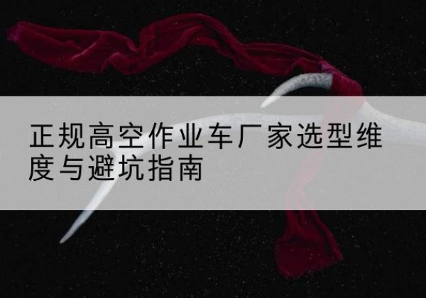 夏邑高空作业车厂家-正规选型维度与避坑指南